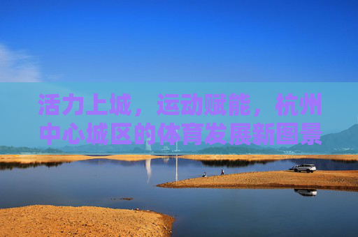 活力上城,运动赋能,杭州中心城区的体育发展新图景,活力上城运动赋能 杭州中心城区体育发展新图景 活力上城,运动赋能,杭州中心城区的体育发展新图景,活力上城运动赋能 杭州中心城区体育发展新图景
