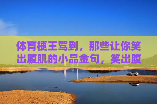 体育梗王驾到,那些让你笑出腹肌的小品金句,笑出腹肌!体育梗王小品金句 体育梗王驾到,那些让你笑出腹肌的小品金句,笑出腹肌!体育梗王小品金句