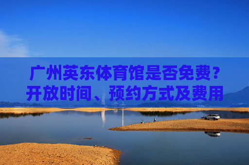 广州英东体育馆是否免费?开放时间、预约方式及费用详情全解析,广州英东体育馆是否免费?开放时间、预约方式及费用详情全解析 广州英东体育馆是否免费?开放时间、预约方式及费用详情全解析,广州英东体育馆是否免费?开放时间、预约方式及费用详情全解析