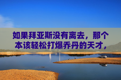 如果拜亚斯没有离去,那个本该轻松打爆乔丹的天才,若拜亚斯未逝,本可打爆乔丹的天才 如果拜亚斯没有离去,那个本该轻松打爆乔丹的天才,若拜亚斯未逝,本可打爆乔丹的天才
