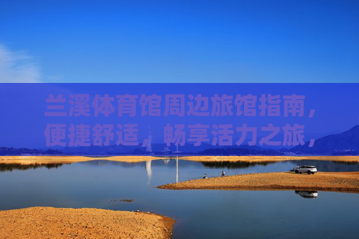 兰溪体育馆周边旅馆指南，便捷舒适，畅享活力之旅，兰溪体育馆周边旅馆，便捷舒适，畅享活力之旅