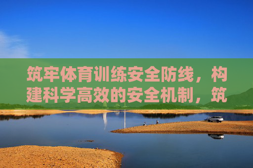 筑牢体育训练安全防线，构建科学高效的安全机制，筑牢体育训练安全防线，构建科学高效的安全机制