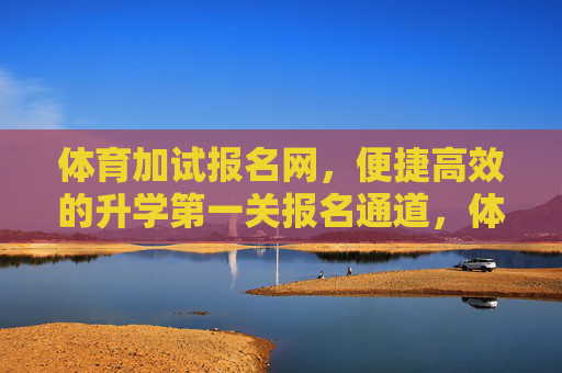 体育加试报名网,便捷高效的升学第一关报名通道,体育加试报名网,便捷高效的升学第一关报名通道 体育加试报名网,便捷高效的升学第一关报名通道,体育加试报名网,便捷高效的升学第一关报名通道