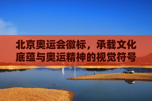 北京奥运会徽标,承载文化底蕴与奥运精神的视觉符号,北京奥运会徽标,文化底蕴与奥运精神的视觉符号 北京奥运会徽标,承载文化底蕴与奥运精神的视觉符号,北京奥运会徽标,文化底蕴与奥运精神的视觉符号