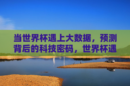 当世界杯遇上大数据,预测背后的科技密码,世界杯遇上大数据,预测的科技密码 当世界杯遇上大数据,预测背后的科技密码,世界杯遇上大数据,预测的科技密码