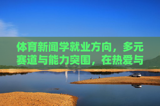 体育新闻学就业方向,多元赛道与能力突围,在热爱与市场中找到坐标,体育新闻学就业,多元赛道突围,热爱市场定坐标 体育新闻学就业方向,多元赛道与能力突围,在热爱与市场中找到坐标,体育新闻学就业,多元赛道突围,热爱市场定坐标