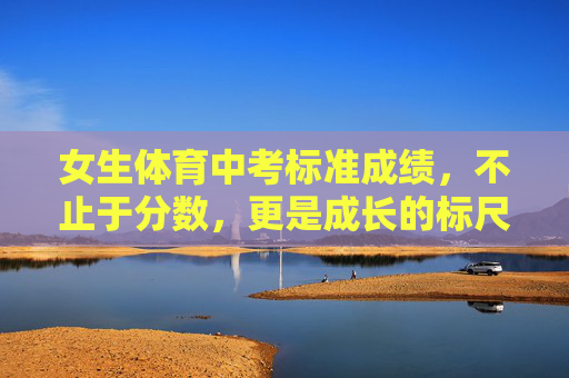 女生体育中考标准成绩,不止于分数,更是成长的标尺,女生体育中考,分数之外,成长之尺 女生体育中考标准成绩,不止于分数,更是成长的标尺,女生体育中考,分数之外,成长之尺