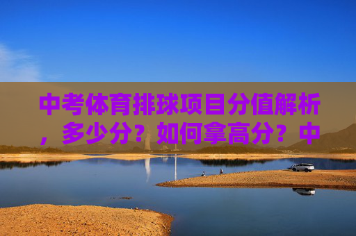 中考体育排球项目分值解析,多少分?如何拿高分?中考体育排球项目分值解析,多少分?如何拿高分? 中考体育排球项目分值解析,多少分?如何拿高分?中考体育排球项目分值解析,多少分?如何拿高分?