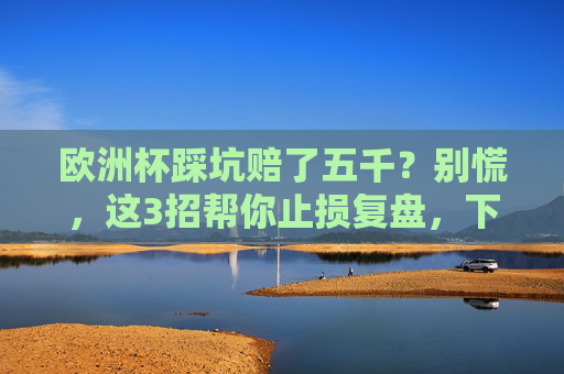 欧洲杯踩坑赔了五千?别慌,这3招帮你止损复盘,下次不亏,欧洲杯踩坑赔五千?3招止损复盘,下次不亏 欧洲杯踩坑赔了五千?别慌,这3招帮你止损复盘,下次不亏,欧洲杯踩坑赔五千?3招止损复盘,下次不亏