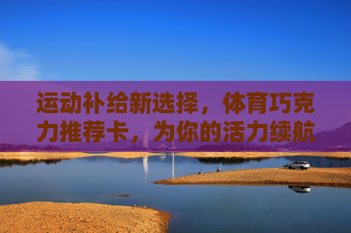 运动补给新选择，体育巧克力推荐卡，为你的活力续航！运动补给新选择，体育巧克力，为活力续航