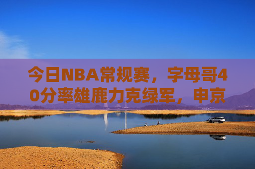 今日NBA常规赛,字母哥40分率雄鹿力克绿军,申京三双助火箭爆冷,詹姆斯三双湖人逆转,今日NBA常规赛,字母哥40分率雄鹿克绿军,申京三双助火箭爆冷,詹姆斯三双湖人逆转 今日NBA常规赛,字母哥40分率雄鹿力克绿军,申京三双助火箭爆冷,詹姆斯三双湖人逆转,今日NBA常规赛,字母哥40分率雄鹿克绿军,申京三双助火箭爆冷,詹姆斯三双湖人逆转