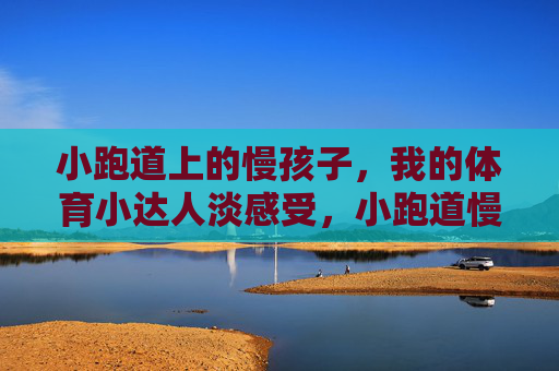 小跑道上的慢孩子,我的体育小达人淡感受,小跑道慢孩子,我的体育达人淡感受 小跑道上的慢孩子,我的体育小达人淡感受,小跑道慢孩子,我的体育达人淡感受
