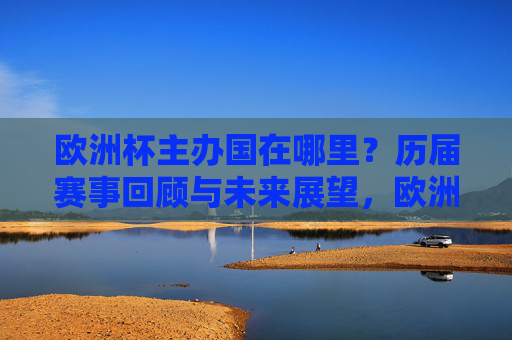 欧洲杯主办国在哪里?历届赛事回顾与未来展望,欧洲杯主办国,历届回顾与未来展望 欧洲杯主办国在哪里?历届赛事回顾与未来展望,欧洲杯主办国,历届回顾与未来展望