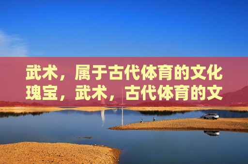 武术,属于古代体育的文化瑰宝,武术,古代体育的文化瑰宝 武术,属于古代体育的文化瑰宝,武术,古代体育的文化瑰宝