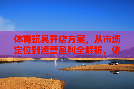体育玩具开店方案,从市场定位到运营盈利全解析,体育玩具开店全解析,从市场定位到运营盈利 体育玩具开店方案,从市场定位到运营盈利全解析,体育玩具开店全解析,从市场定位到运营盈利