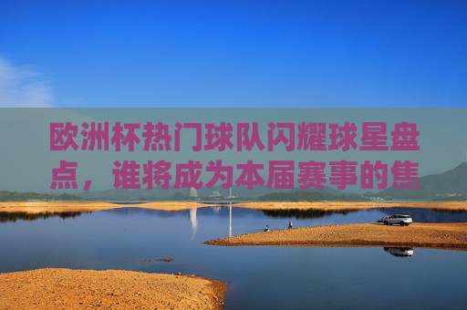欧洲杯热门球队闪耀球星盘点,谁将成为本届赛事的焦点?欧洲杯热门球星盘点,谁将成赛事焦点? 欧洲杯热门球队闪耀球星盘点,谁将成为本届赛事的焦点?欧洲杯热门球星盘点,谁将成赛事焦点?