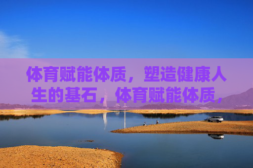 体育赋能体质,塑造健康人生的基石,体育赋能体质,健康人生基石 体育赋能体质,塑造健康人生的基石,体育赋能体质,健康人生基石