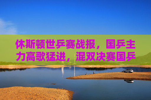 休斯顿世乒赛战报,国乒主力高歌猛进,混双决赛国乒内战定乾坤,休斯顿世乒战报,国乒混双内战定乾坤 休斯顿世乒赛战报,国乒主力高歌猛进,混双决赛国乒内战定乾坤,休斯顿世乒战报,国乒混双内战定乾坤