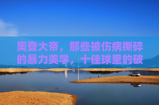 奥登大帝,那些被伤病撕碎的暴力美学,十佳球里的破碎星辰,奥登大帝,暴力美学的破碎星辰 奥登大帝,那些被伤病撕碎的暴力美学,十佳球里的破碎星辰,奥登大帝,暴力美学的破碎星辰