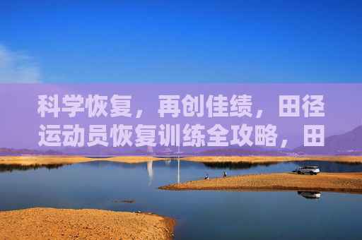 科学恢复,再创佳绩,田径运动员恢复训练全攻略,田径运动员科学恢复训练全攻略 科学恢复,再创佳绩,田径运动员恢复训练全攻略,田径运动员科学恢复训练全攻略