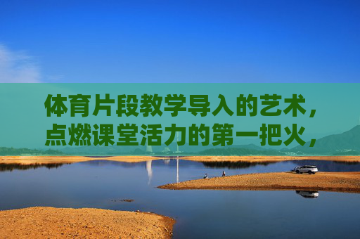 体育片段教学导入的艺术,点燃课堂活力的第一把火,体育片段教学导入,以艺术点燃课堂第一把火 体育片段教学导入的艺术,点燃课堂活力的第一把火,体育片段教学导入,以艺术点燃课堂第一把火
