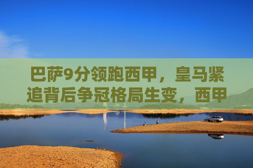 巴萨9分领跑西甲,皇马紧追背后争冠格局生变,西甲争冠格局生变,巴萨领跑皇马紧追 巴萨9分领跑西甲,皇马紧追背后争冠格局生变,西甲争冠格局生变,巴萨领跑皇马紧追