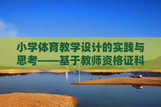 小学体育教学设计的实践与思考——基于教师资格证科目二视角,教师资格证科目二视角下小学体育教学设计的实践与思考 小学体育教学设计的实践与思考——基于教师资格证科目二视角,教师资格证科目二视角下小学体育教学设计的实践与思考