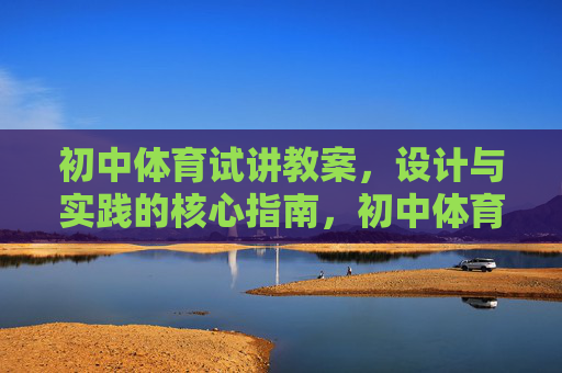 初中体育试讲教案,设计与实践的核心指南,初中体育试讲教案,设计与实践核心指南 初中体育试讲教案,设计与实践的核心指南,初中体育试讲教案,设计与实践核心指南