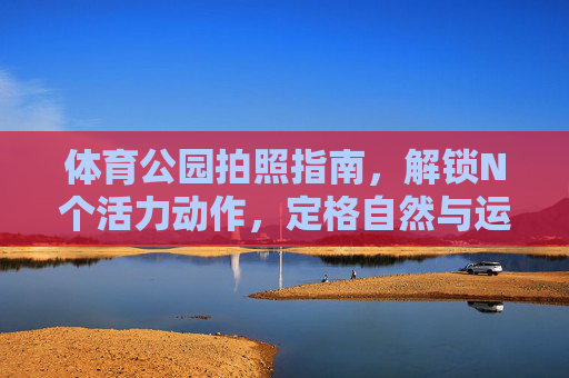 体育公园拍照指南,解锁N个活力动作,定格自然与运动的治愈瞬间,体育公园拍照指南,解锁活力动作,定格自然与运动的治愈瞬间 体育公园拍照指南,解锁N个活力动作,定格自然与运动的治愈瞬间,体育公园拍照指南,解锁活力动作,定格自然与运动的治愈瞬间