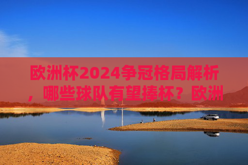 欧洲杯2024争冠格局解析,哪些球队有望捧杯?欧洲杯2024争冠格局解析,哪些球队有望捧杯? 欧洲杯2024争冠格局解析,哪些球队有望捧杯?欧洲杯2024争冠格局解析,哪些球队有望捧杯?