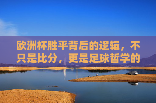 欧洲杯胜平背后的逻辑,不只是比分,更是足球哲学的缩影,欧洲杯胜平,比分背后的足球哲学缩影 欧洲杯胜平背后的逻辑,不只是比分,更是足球哲学的缩影,欧洲杯胜平,比分背后的足球哲学缩影