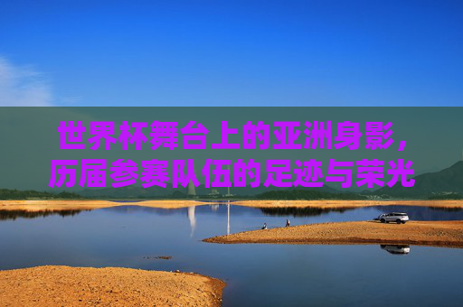 世界杯舞台上的亚洲身影,历届参赛队伍的足迹与荣光,世界杯上的亚洲足迹与荣光 世界杯舞台上的亚洲身影,历届参赛队伍的足迹与荣光,世界杯上的亚洲足迹与荣光