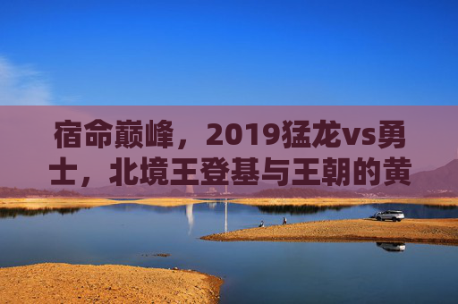 宿命巅峰,2019猛龙vs勇士,北境王登基与王朝的黄昏,宿命巅峰,2019猛龙vs勇士,北境王登基与王朝黄昏 宿命巅峰,2019猛龙vs勇士,北境王登基与王朝的黄昏,宿命巅峰,2019猛龙vs勇士,北境王登基与王朝黄昏