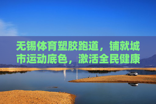 无锡体育塑胶跑道,铺就城市运动底色,激活全民健康活力,无锡体育塑胶跑道,铺就运动底色,激活全民活力 无锡体育塑胶跑道,铺就城市运动底色,激活全民健康活力,无锡体育塑胶跑道,铺就运动底色,激活全民活力