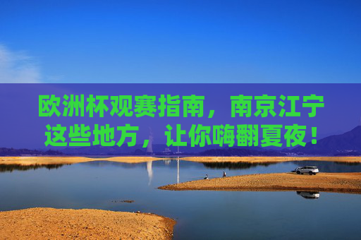 欧洲杯观赛指南，南京江宁这些地方，让你嗨翻夏夜！南京江宁欧洲杯观赛指南，嗨翻夏夜看球！