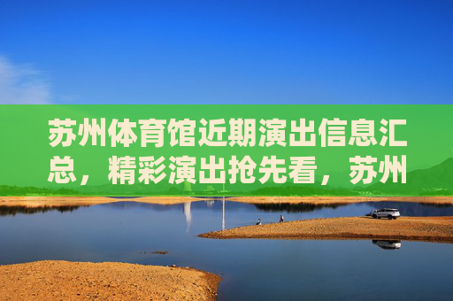 苏州体育馆近期演出信息汇总,精彩演出抢先看,苏州体育馆近期演出汇总,精彩抢先看 苏州体育馆近期演出信息汇总,精彩演出抢先看,苏州体育馆近期演出汇总,精彩抢先看