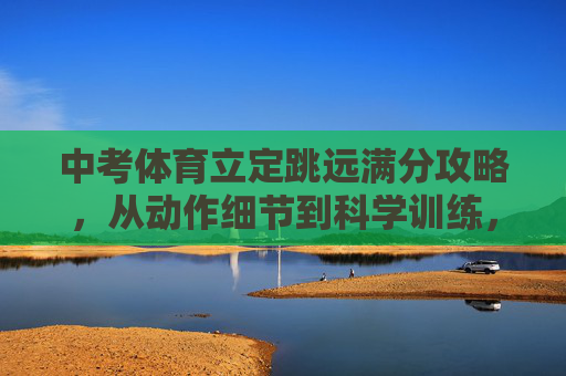 中考体育立定跳远满分攻略，从动作细节到科学训练，满分其实并不远，中考体育立定跳远满分攻略，动作细节与科学训练，满分触手可及