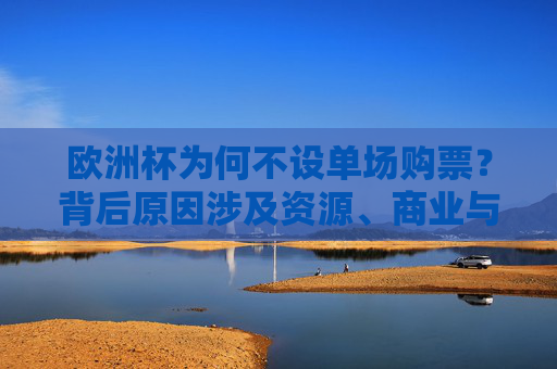 欧洲杯为何不设单场购票?背后原因涉及资源、商业与球迷体验的多重考量,欧洲杯不设单场购票,资源、商业与球迷体验的多重考量 欧洲杯为何不设单场购票?背后原因涉及资源、商业与球迷体验的多重考量,欧洲杯不设单场购票,资源、商业与球迷体验的多重考量