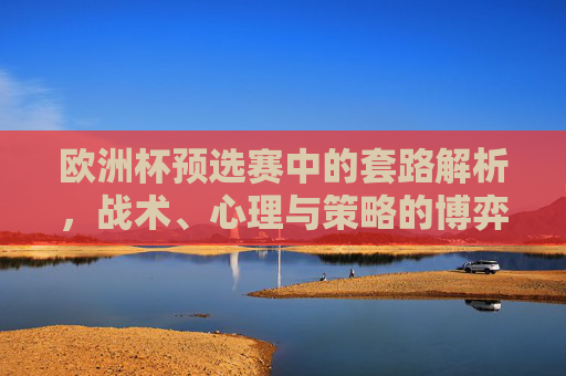 欧洲杯预选赛中的套路解析,战术、心理与策略的博弈,欧洲杯预选赛,战术、心理与策略的博弈解析 欧洲杯预选赛中的套路解析,战术、心理与策略的博弈,欧洲杯预选赛,战术、心理与策略的博弈解析
