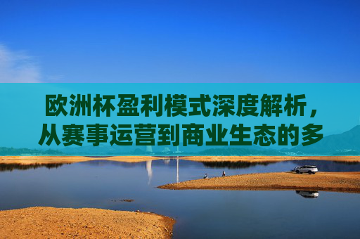 欧洲杯盈利模式深度解析,从赛事运营到商业生态的多元变现路径,欧洲杯盈利模式深度解析,赛事运营到商业生态的多元变现路径 欧洲杯盈利模式深度解析,从赛事运营到商业生态的多元变现路径,欧洲杯盈利模式深度解析,赛事运营到商业生态的多元变现路径