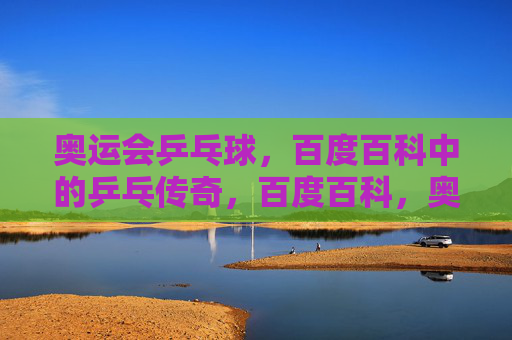 奥运会乒乓球,百度百科中的乒乓传奇,百度百科,奥运乒乓传奇 奥运会乒乓球,百度百科中的乒乓传奇,百度百科,奥运乒乓传奇