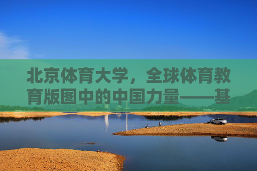 北京体育大学,全球体育教育版图中的中国力量——基于全球排名的实力与影响力解析,北京体育大学,全球体育教育版图中的中国力量——基于全球排名的实力与影响力解析 北京体育大学,全球体育教育版图中的中国力量——基于全球排名的实力与影响力解析,北京体育大学,全球体育教育版图中的中国力量——基于全球排名的实力与影响力解析