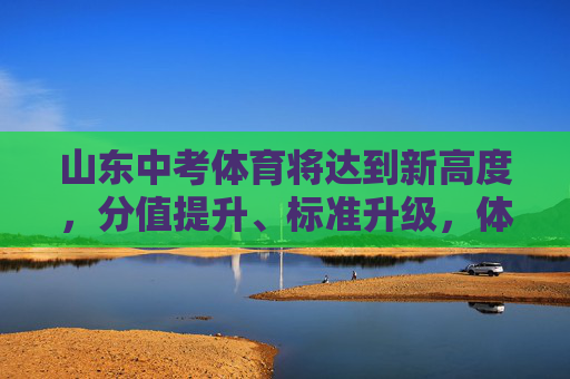 山东中考体育将达到新高度，分值提升、标准升级，体育教育迎来变革，山东中考体育分值标准双升级，教育变革开启