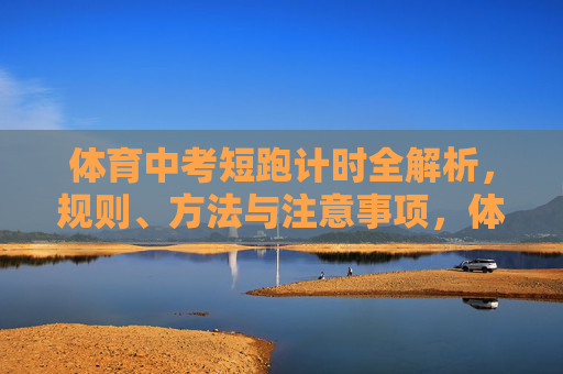 体育中考短跑计时全解析,规则、方法与注意事项,体育中考短跑计时规则、方法与注意事项全解析 体育中考短跑计时全解析,规则、方法与注意事项,体育中考短跑计时规则、方法与注意事项全解析