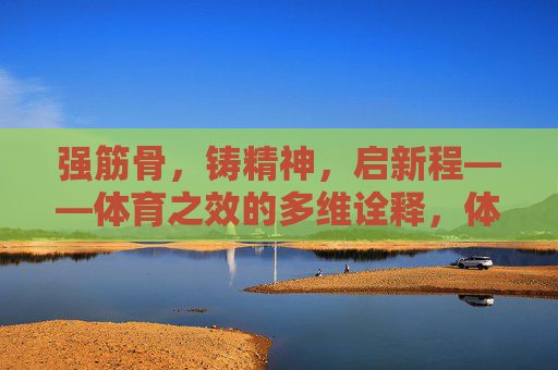 强筋骨，铸精神，启新程——体育之效的多维诠释，体育之效，强筋骨、铸精神、启新程