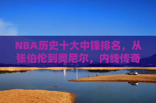 NBA历史十大中锋排名,从张伯伦到奥尼尔,内线传奇的巅峰对决,NBA历史十大中锋排名,从张伯伦到奥尼尔,内线传奇的巅峰对决 NBA历史十大中锋排名,从张伯伦到奥尼尔,内线传奇的巅峰对决,NBA历史十大中锋排名,从张伯伦到奥尼尔,内线传奇的巅峰对决