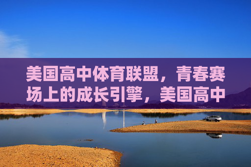 美国高中体育联盟,青春赛场上的成长引擎,美国高中体育联盟,青春赛场的成长引擎 美国高中体育联盟,青春赛场上的成长引擎,美国高中体育联盟,青春赛场的成长引擎