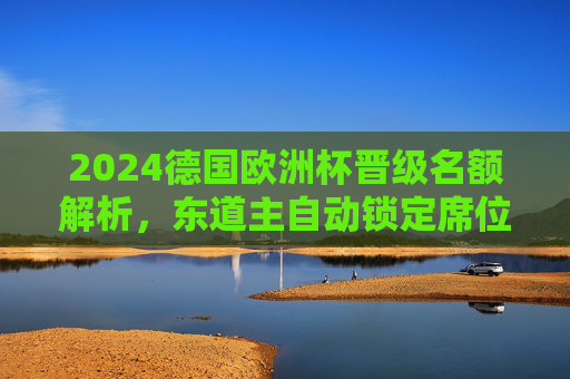 2024德国欧洲杯晋级名额解析,东道主自动锁定席位,23席预选赛争夺,2024德国欧洲杯晋级名额,东道主自动锁定,23席预选赛争夺 2024德国欧洲杯晋级名额解析,东道主自动锁定席位,23席预选赛争夺,2024德国欧洲杯晋级名额,东道主自动锁定,23席预选赛争夺