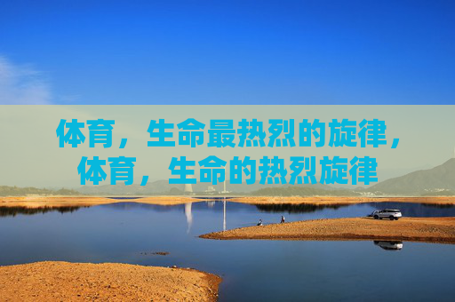 体育,生命最热烈的旋律,体育,生命的热烈旋律 体育,生命最热烈的旋律,体育,生命的热烈旋律