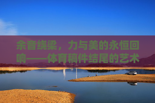 余音绕梁,力与美的永恒回响——体育稿件结尾的艺术与诗意,余音绕梁,体育稿件结尾的诗意与力之永恒回响 余音绕梁,力与美的永恒回响——体育稿件结尾的艺术与诗意,余音绕梁,体育稿件结尾的诗意与力之永恒回响